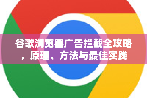 谷歌浏览器广告拦截全攻略，原理、方法与最佳实践-第1张图片-谷歌浏览器 (Google Chrome)官方下载_免费安全浏览器
