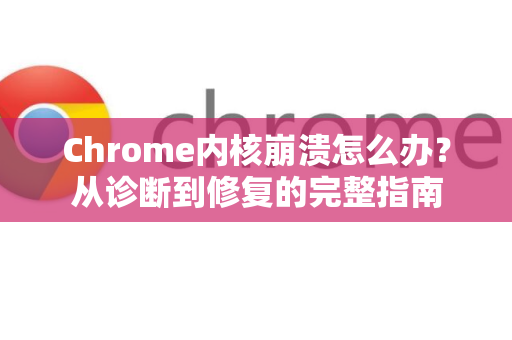 Chrome内核崩溃怎么办？从诊断到修复的完整指南-第1张图片-谷歌浏览器 (Google Chrome)官方下载_免费安全浏览器