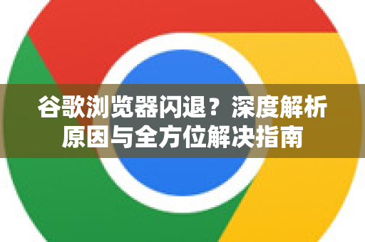 谷歌浏览器闪退？深度解析原因与全方位解决指南-第1张图片-谷歌浏览器 (Google Chrome)官方下载_免费安全浏览器