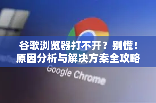 谷歌浏览器打不开？别慌！原因分析与解决方案全攻略-第1张图片-谷歌浏览器 (Google Chrome)官方下载_免费安全浏览器