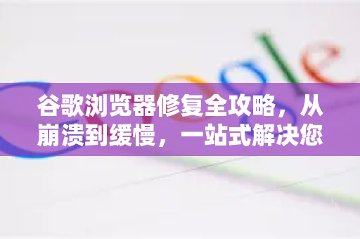 谷歌浏览器修复全攻略，从崩溃到缓慢，一站式解决您的浏览难题-第1张图片-谷歌浏览器 (Google Chrome)官方下载_免费安全浏览器