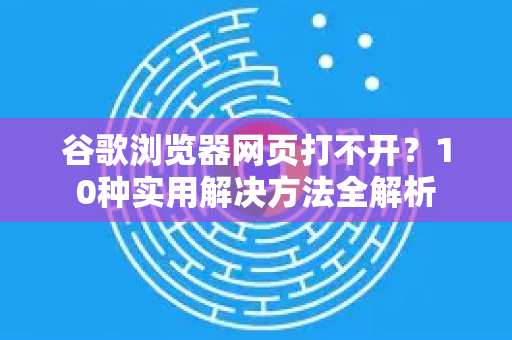 谷歌浏览器网页打不开？10种实用解决方法全解析-第1张图片-谷歌浏览器 (Google Chrome)官方下载_免费安全浏览器