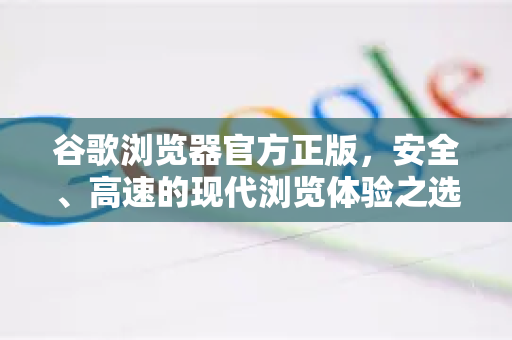 谷歌浏览器官方正版，安全、高速的现代浏览体验之选