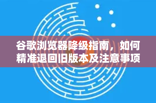谷歌浏览器降级指南，如何精准退回旧版本及注意事项-第1张图片-谷歌浏览器 (Google Chrome)官方下载_免费安全浏览器