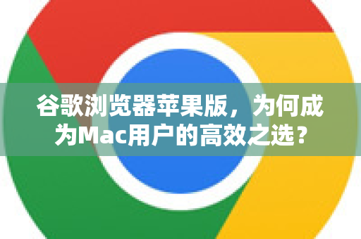 谷歌浏览器苹果版,为何成为Mac用户的高效之选?-第1张图片-谷歌浏览器 (Google Chrome)官方下载_免费安全浏览器 谷歌浏览器苹果版,为何成为Mac用户的高效之选?-第1张图片-谷歌浏览器 (Google Chrome)官方下载_免费安全浏览器