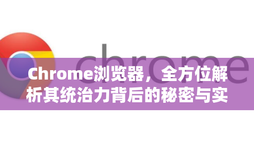 Chrome浏览器，全方位解析其统治力背后的秘密与实用指南