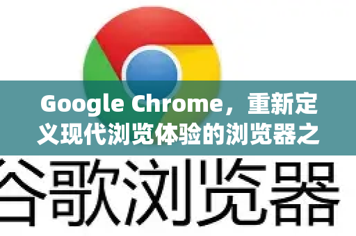 Google Chrome，重新定义现代浏览体验的浏览器之王