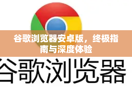 谷歌浏览器安卓版，终极指南与深度体验-第1张图片-谷歌浏览器 (Google Chrome)官方下载_免费安全浏览器