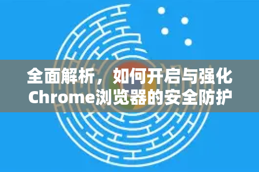 全面解析，如何开启与强化Chrome浏览器的安全防护功能
