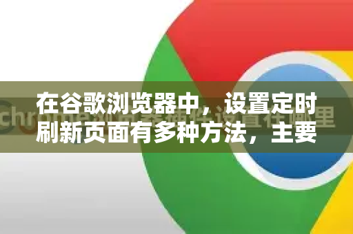 在谷歌浏览器中,设置定时刷新页面有多种方法,主要分为使用扩展程序和利用开发者工具两种。以下是详细的步骤指南-第1张图片-谷歌浏览器 (Google Chrome)官方下载_免费安全浏览器 在谷歌浏览器中,设置定时刷新页面有多种方法,主要分为使用扩展程序和利用开发者工具两种。以下是详细的步骤指南-第1张图片-谷歌浏览器 (Google Chrome)官方下载_免费安全浏览器