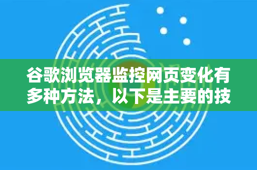 谷歌浏览器监控网页变化有多种方法，以下是主要的技术方案-第1张图片-谷歌浏览器 (Google Chrome)官方下载_免费安全浏览器
