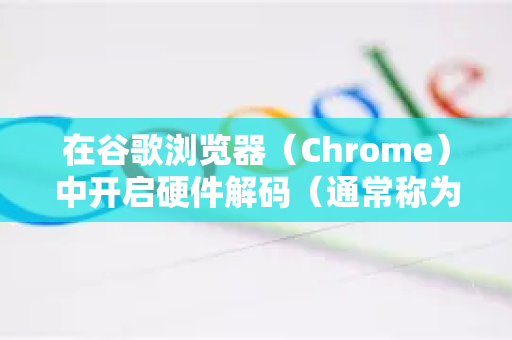 在谷歌浏览器（Chrome）中开启硬件解码（通常称为硬件加速）可以利用GPU处理视频解码、图形渲染等任务，从而提升性能并降低CPU占用。以下是开启和优化的详细步骤-第1张图片-谷歌浏览器 (Google Chrome)官方下载_免费安全浏览器
