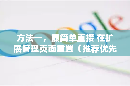 方法一，最简单直接 在扩展管理页面重置（推荐优先尝试）-第1张图片-谷歌浏览器 (Google Chrome)官方下载_免费安全浏览器