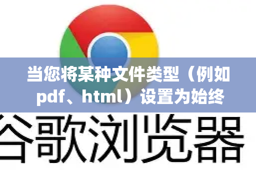 当您将某种文件类型(例如 pdf、html)设置为始终用谷歌浏览器打开时,是系统将这个关联记录了下来。要取消或更改它,您需要在操作系统的设置中进行-第1张图片-谷歌浏览器 (Google Chrome)官方下载_免费安全浏览器 当您将某种文件类型(例如 pdf、html)设置为始终用谷歌浏览器打开时,是系统将这个关联记录了下来。要取消或更改它,您需要在操作系统的设置中进行-第1张图片-谷歌浏览器 (Google Chrome)官方下载_免费安全浏览器