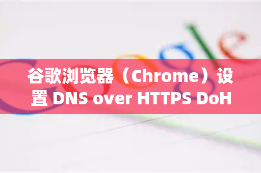 谷歌浏览器（Chrome）设置 DNS over HTTPS DoH)有两种主要方法，通过内置的安全设置，或者通过实验性标志。推荐使用第一种方法