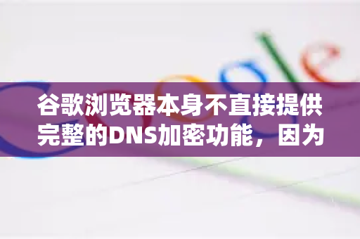 谷歌浏览器本身不直接提供完整的DNS加密功能，因为它主要依赖操作系统的网络设置。要实现DNS加密，您需要在操作系统层面、路由器层面或通过浏览器特定功能/扩展来配置