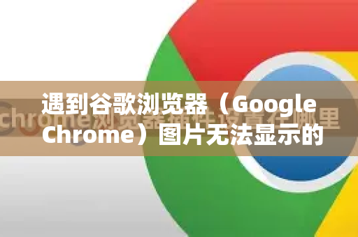 遇到谷歌浏览器(Google Chrome)图片无法显示的问题确实很烦人。别担心,这个问题通常可以通过一系列逐步排查的方法来解决-第1张图片-谷歌浏览器 (Google Chrome)官方下载_免费安全浏览器 遇到谷歌浏览器(Google Chrome)图片无法显示的问题确实很烦人。别担心,这个问题通常可以通过一系列逐步排查的方法来解决-第1张图片-谷歌浏览器 (Google Chrome)官方下载_免费安全浏览器