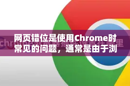 网页错位是使用Chrome时常见的问题，通常是由于浏览器缓存、扩展冲突、网络问题或浏览器文件损坏导致的。别担心，可以按照以下顺序，从简单到复杂进行排查和解决-第1张图片-谷歌浏览器 (Google Chrome)官方下载_免费安全浏览器