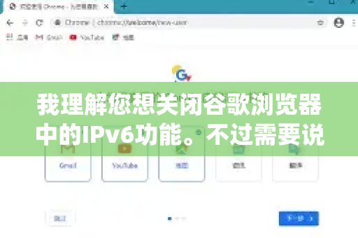 我理解您想关闭谷歌浏览器中的IPv6功能。不过需要说明的是，IPv6的开启/关闭并不是在浏览器内部设置的，而是在您的操作系统或网络设备层面控制的-第1张图片-谷歌浏览器 (Google Chrome)官方下载_免费安全浏览器