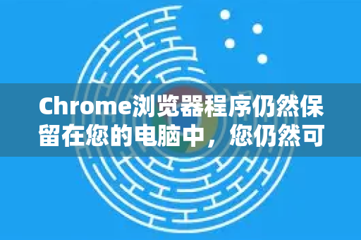 Chrome浏览器程序仍然保留在您的电脑中，您仍然可以通过开始菜单、任务栏图标或直接打开安装目录下的程序来使用它