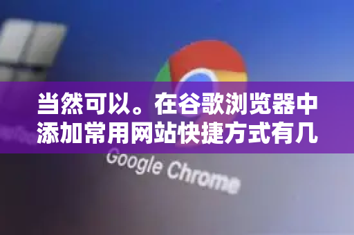 当然可以。在谷歌浏览器中添加常用网站快捷方式有几种非常方便的方法，每种适用于不同场景