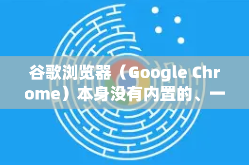 谷歌浏览器（Google Chrome）本身没有内置的、一键开启整个网页朗读的功能，但可以通过以下几种非常方便的方法实现网页内容的朗读