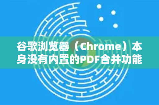 谷歌浏览器（Chrome）本身没有内置的PDF合并功能，但你可以通过以下几种非常方便的方法，在浏览器环境中轻松完成PDF合并。我将它们从易到难、从免费到专业进行排列，你可以根据需求选择