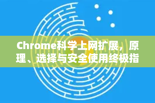 Chrome科学上网扩展，原理、选择与安全使用终极指南
