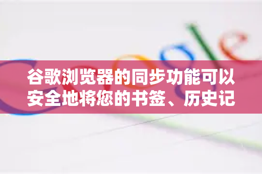 谷歌浏览器的同步功能可以安全地将您的书签、历史记录、密码、扩展程序等数据备份到云端，并在所有登录了同一谷歌账号的设备上保持同步