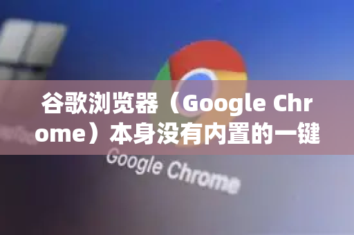 谷歌浏览器（Google Chrome）本身没有内置的一键全屏截图按钮，但实现这个功能非常方便。主要有两种核心方法