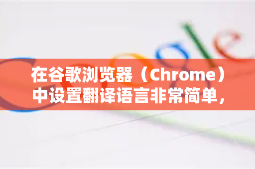 在谷歌浏览器（Chrome）中设置翻译语言非常简单，主要涉及两个场景，单次网页翻译和默认翻译设置