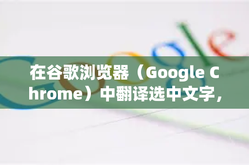 在谷歌浏览器（Google Chrome）中翻译选中文字，有几种非常便捷的方法，主要分为使用Chrome自带功能和安装扩展程序-第1张图片-谷歌浏览器 (Google Chrome)官方下载_免费安全浏览器