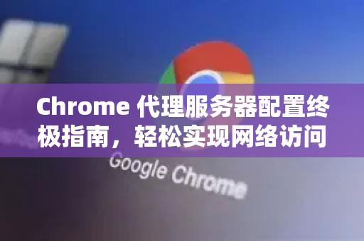 Chrome 代理服务器配置终极指南，轻松实现网络访问优化