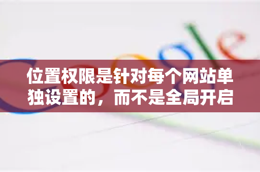 位置权限是针对每个网站单独设置的，而不是全局开启或关闭。你可以为不同的网站（如地图、外卖、天气网站）设置不同的位置权限
