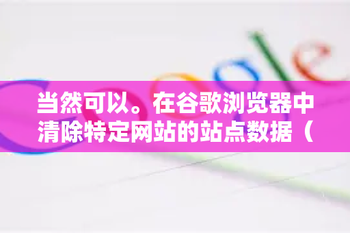 当然可以。在谷歌浏览器中清除特定网站的站点数据（包括Cookie、缓存、本地存储等）有多种方法，具体取决于您是想清除单个网站的数据，还是管理多个网站