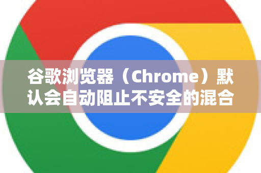 谷歌浏览器（Chrome）默认会自动阻止不安全的混合内容，以保护您的安全。这可能会导致某些网站上的部分功能（如图片、视频、脚本）无法正常加载