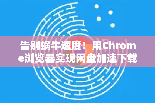 告别蜗牛速度！用Chrome浏览器实现网盘加速下载的终极秘籍