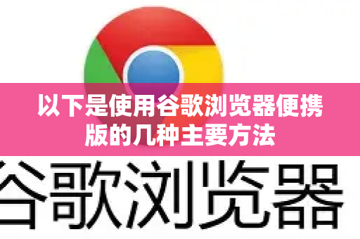 以下是使用谷歌浏览器便携版的几种主要方法