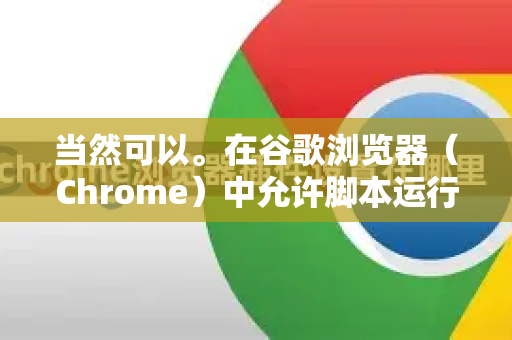 当然可以。在谷歌浏览器（Chrome）中允许脚本运行通常不是全局设置，而是针对特定网站或特定情况的操作。主要有以下几种场景和方法