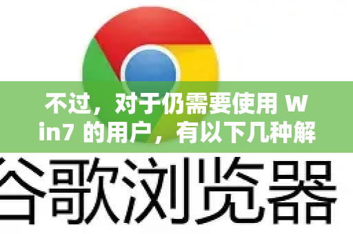 不过，对于仍需要使用 Win7 的用户，有以下几种解决方案-第1张图片-谷歌浏览器 (Google Chrome)官方下载_免费安全浏览器