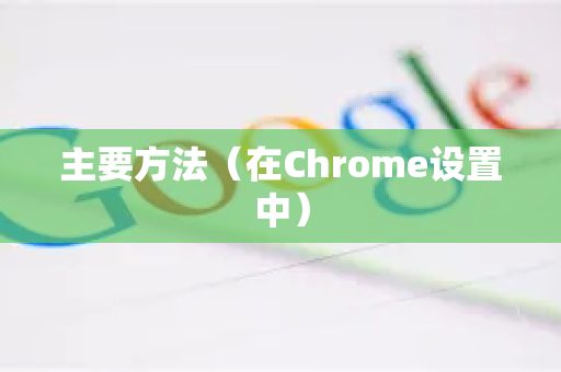 主要方法（在Chrome设置中）-第1张图片-谷歌浏览器 (Google Chrome)官方下载_免费安全浏览器