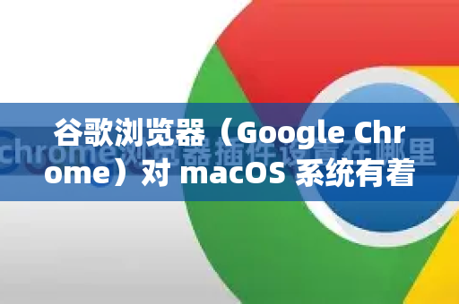 谷歌浏览器（Google Chrome）对 macOS 系统有着原生且优秀的兼容性，因为 Google 专门为 macOS 开发了对应的版本。您通常不需要进行任何特殊的兼容性设置，它就能完美运行-第1张图片-谷歌浏览器 (Google Chrome)官方下载_免费安全浏览器
