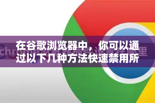 在谷歌浏览器中，你可以通过以下几种方法快速禁用所有扩展插件，操作都很简单