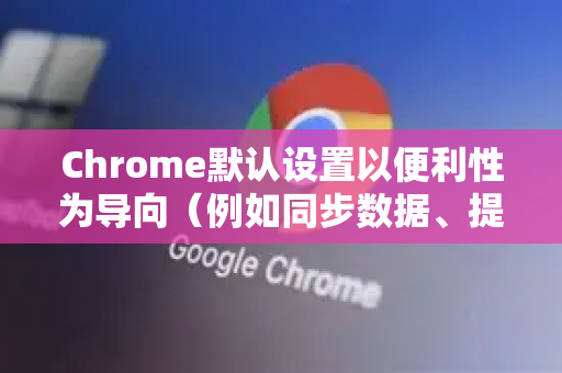 Chrome默认设置以便利性为导向（例如同步数据、提供个性化广告）开启隐私保护，就是将设置从便利调整为限制数据收集与跟踪