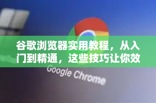 谷歌浏览器实用教程，从入门到精通，这些技巧让你效率翻倍-第1张图片-谷歌浏览器 (Google Chrome)官方下载_免费安全浏览器