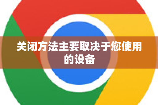 关闭方法主要取决于您使用的设备-第1张图片-谷歌浏览器 (Google Chrome)官方下载_免费安全浏览器