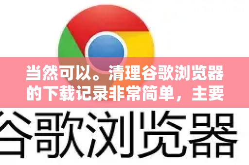当然可以。清理谷歌浏览器的下载记录非常简单,主要有以下几种方法,您可以根据需要选择-第1张图片-谷歌浏览器 (Google Chrome)官方下载_免费安全浏览器 当然可以。清理谷歌浏览器的下载记录非常简单,主要有以下几种方法,您可以根据需要选择-第1张图片-谷歌浏览器 (Google Chrome)官方下载_免费安全浏览器