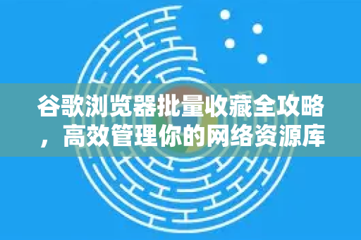 谷歌浏览器批量收藏全攻略，高效管理你的网络资源库