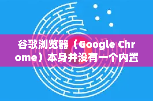 谷歌浏览器（Google Chrome）本身并没有一个内置的、叫识图的独立按钮或功能。它的识图功能是深度集成在谷歌搜索服务中的，主要通过以下两种方式使用，都非常方便