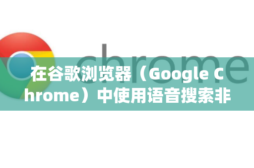 在谷歌浏览器（Google Chrome）中使用语音搜索非常方便，主要通过以下几种方式实现